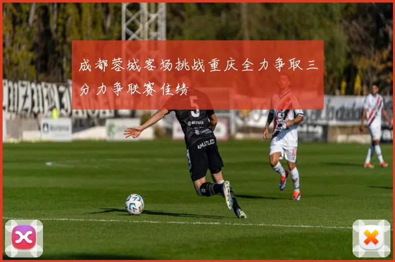 成都蓉城客场挑战重庆全力争取三分力争联赛佳绩